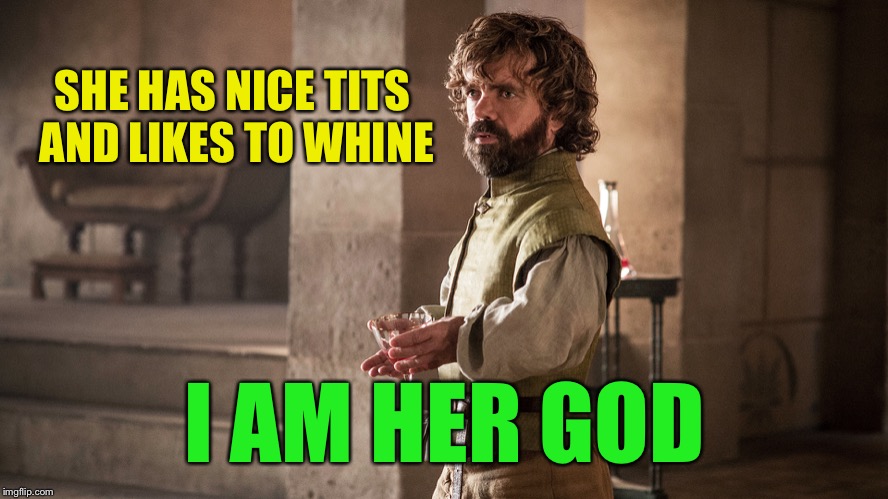 Tyrion Lannister | SHE HAS NICE TITS AND LIKES TO WHINE I AM HER GOD | image tagged in tyrion lannister | made w/ Imgflip meme maker