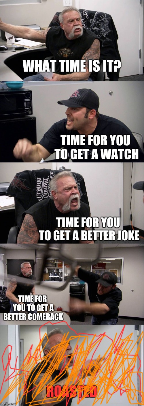 American Chopper Argument | WHAT TIME IS IT? TIME FOR YOU TO GET A WATCH; TIME FOR YOU TO GET A BETTER JOKE; TIME FOR YOU TO GET A BETTER COMEBACK; ROASTED | image tagged in memes,american chopper argument | made w/ Imgflip meme maker