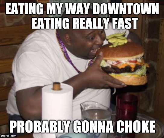 Fat guy eating burger | EATING MY WAY DOWNTOWN 
EATING REALLY FAST; PROBABLY GONNA CHOKE | image tagged in fat guy eating burger | made w/ Imgflip meme maker