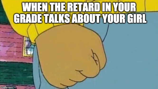 Arthur Fist | WHEN THE RETARD IN YOUR GRADE TALKS ABOUT YOUR GIRL | image tagged in memes,arthur fist | made w/ Imgflip meme maker