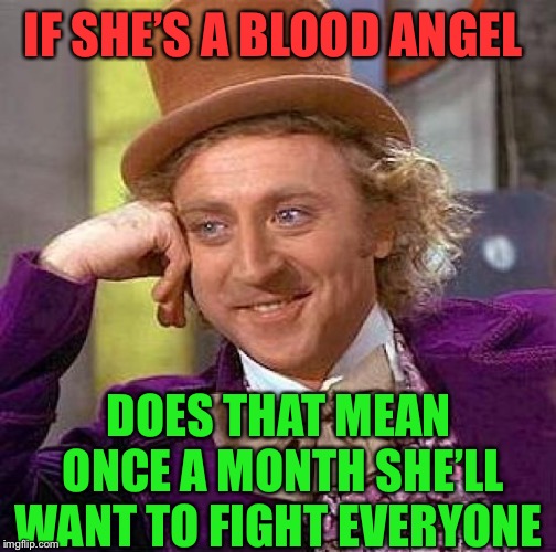 Creepy Condescending Wonka Meme | IF SHE’S A BLOOD ANGEL DOES THAT MEAN ONCE A MONTH SHE’LL WANT TO FIGHT EVERYONE | image tagged in memes,creepy condescending wonka | made w/ Imgflip meme maker