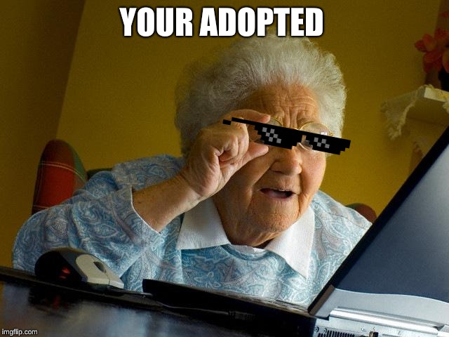 Grandma Finds The Internet | YOUR ADOPTED | image tagged in memes,grandma finds the internet | made w/ Imgflip meme maker