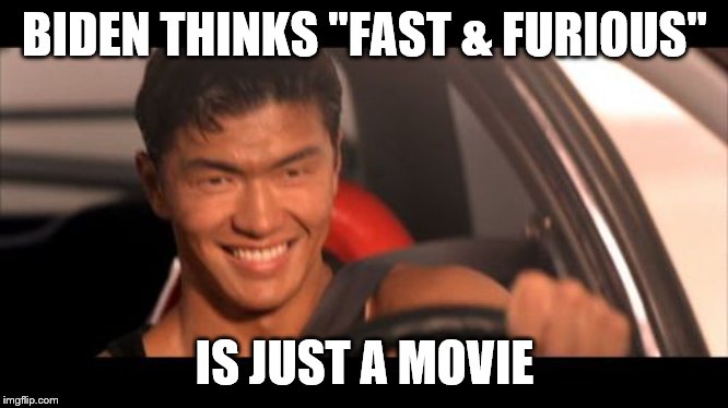 Fast Furious Johnny Tran Meme | BIDEN THINKS "FAST & FURIOUS" IS JUST A MOVIE | image tagged in memes,fast furious johnny tran | made w/ Imgflip meme maker