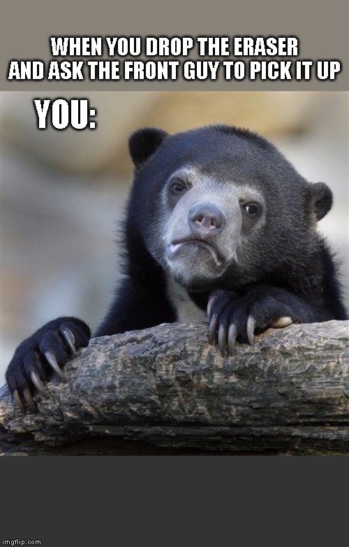 Confession Bear | WHEN YOU DROP THE ERASER AND ASK THE FRONT GUY TO PICK IT UP; YOU: | image tagged in memes,confession bear | made w/ Imgflip meme maker