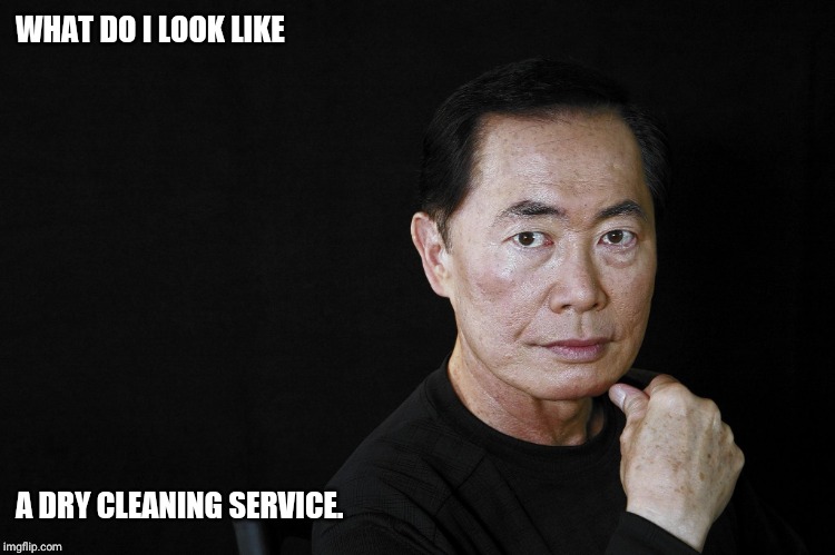 George Takei | WHAT DO I LOOK LIKE A DRY CLEANING SERVICE. | image tagged in george takei | made w/ Imgflip meme maker