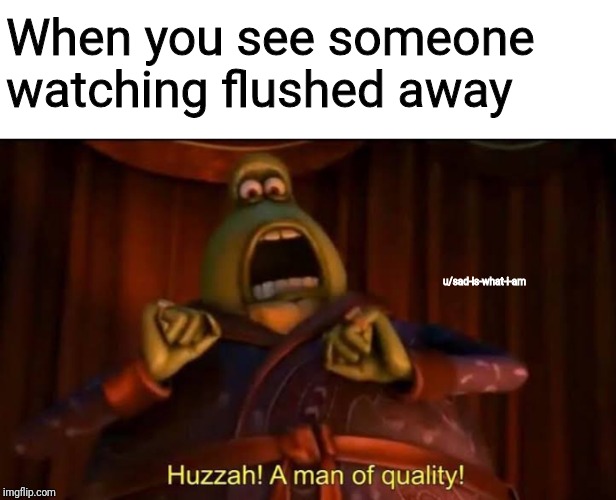 When you see someone watching flushed away; u/sad-is-what-i-am | image tagged in memes | made w/ Imgflip meme maker
