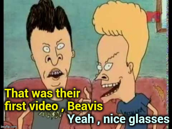 Beavis & Butt-Head he said | That was their first video , Beavis Yeah , nice glasses | image tagged in beavis  butt-head he said | made w/ Imgflip meme maker