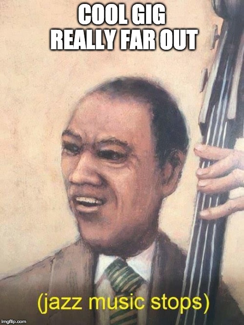 Jazz Music Stops | COOL GIG REALLY FAR OUT | image tagged in jazz music stops | made w/ Imgflip meme maker