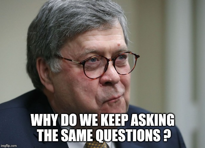 William Barr | WHY DO WE KEEP ASKING THE SAME QUESTIONS ? | image tagged in william barr | made w/ Imgflip meme maker
