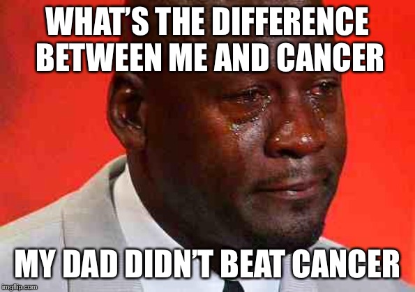 crying michael jordan | WHAT’S THE DIFFERENCE BETWEEN ME AND CANCER; MY DAD DIDN’T BEAT CANCER | image tagged in crying michael jordan | made w/ Imgflip meme maker