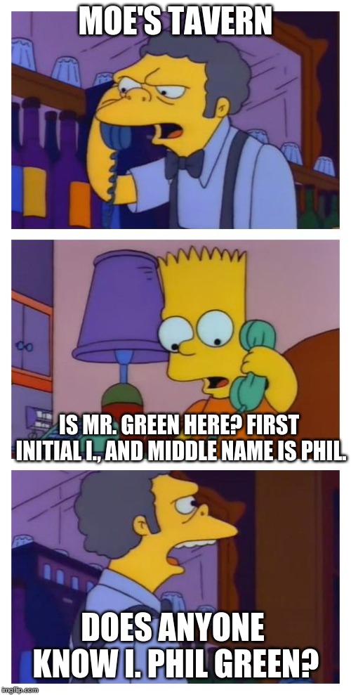 Moes Tavern Prank | MOE'S TAVERN; IS MR. GREEN HERE? FIRST INITIAL I., AND MIDDLE NAME IS PHIL. DOES ANYONE KNOW I. PHIL GREEN? | image tagged in moes tavern prank | made w/ Imgflip meme maker