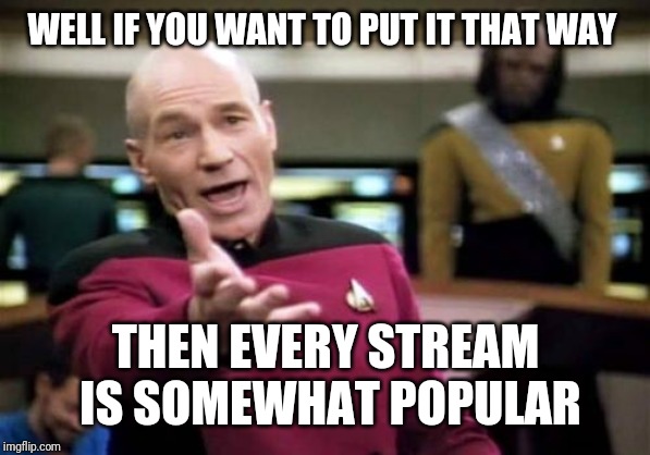 Picard Wtf Meme | WELL IF YOU WANT TO PUT IT THAT WAY THEN EVERY STREAM IS SOMEWHAT POPULAR | image tagged in memes,picard wtf | made w/ Imgflip meme maker