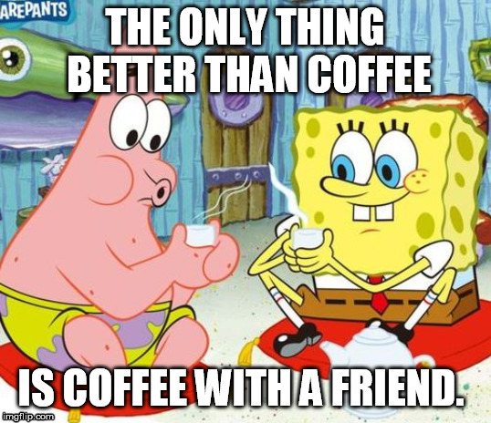 coffee with a friend | THE ONLY THING BETTER THAN COFFEE; IS COFFEE WITH A FRIEND. | image tagged in coffee,morning,spongebob | made w/ Imgflip meme maker