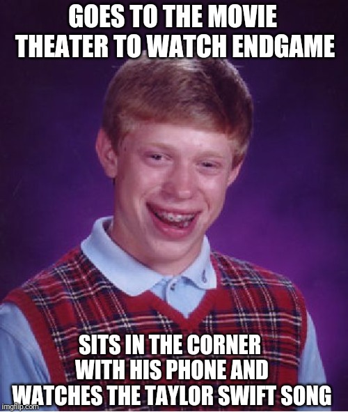 Bad luck Brian | GOES TO THE MOVIE THEATER TO WATCH ENDGAME; SITS IN THE CORNER WITH HIS PHONE AND WATCHES THE TAYLOR SWIFT SONG | image tagged in memes,bad luck brian | made w/ Imgflip meme maker