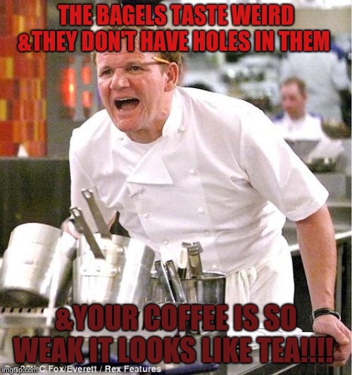 Chef Gordon Ramsay Meme | THE BAGELS TASTE WEIRD &THEY DON'T HAVE HOLES IN THEM; &YOUR COFFEE IS SO WEAK IT LOOKS LIKE TEA!!!! | image tagged in memes,chef gordon ramsay | made w/ Imgflip meme maker