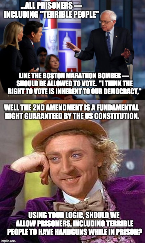 ...ALL PRISONERS — INCLUDING "TERRIBLE PEOPLE"; LIKE THE BOSTON MARATHON BOMBER — SHOULD BE ALLOWED TO VOTE.  "I THINK THE RIGHT TO VOTE IS INHERENT TO OUR DEMOCRACY,"; WELL THE 2ND AMENDMENT IS A FUNDAMENTAL RIGHT GUARANTEED BY THE US CONSTITUTION. USING YOUR LOGIC, SHOULD WE ALLOW PRISONERS, INCLUDING TERRIBLE PEOPLE TO HAVE HANDGUNS WHILE IN PRISON? | image tagged in memes,creepy condescending wonka | made w/ Imgflip meme maker
