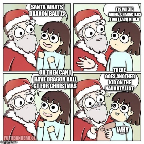 santa wish dragon | SANTA WHATS DRAGON BALL Z? ITS WHERE ANIME  CHARACTERS FIGHT EACH OTHER; THERE GOES ANOTHER KID ON THE NAUGHTY LIST; OH THEN CAN I HAVE DRAGON BALL GT FOR CHRISTMAS; WHY | image tagged in santa wish dragon | made w/ Imgflip meme maker