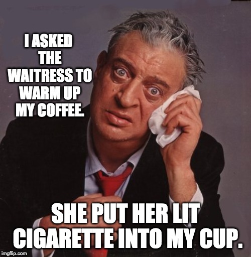 Rodney Dangerfield | I ASKED THE WAITRESS TO WARM UP MY COFFEE. SHE PUT HER LIT CIGARETTE INTO MY CUP. | image tagged in rodney dangerfield | made w/ Imgflip meme maker