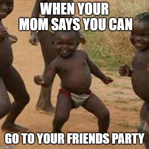 Third World Success Kid | WHEN YOUR MOM SAYS YOU CAN; GO TO YOUR FRIENDS PARTY | image tagged in memes,third world success kid | made w/ Imgflip meme maker