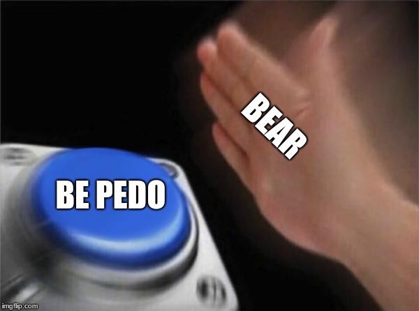 Blank Nut Button | BEAR; BE PEDO | image tagged in memes,blank nut button | made w/ Imgflip meme maker