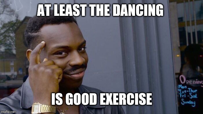 Roll Safe Think About It Meme | AT LEAST THE DANCING IS GOOD EXERCISE | image tagged in memes,roll safe think about it | made w/ Imgflip meme maker