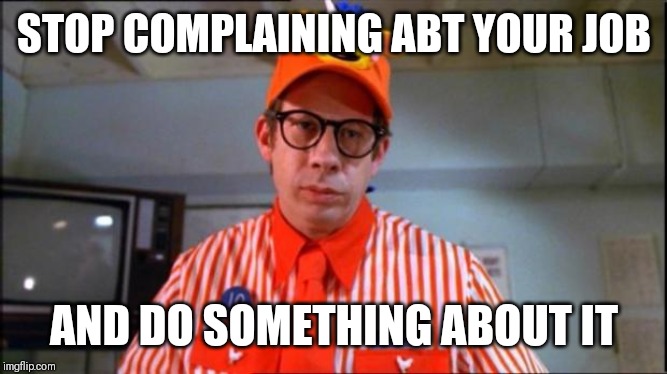 Jroc113 | STOP COMPLAINING ABT YOUR JOB; AND DO SOMETHING ABOUT IT | image tagged in fast food worker | made w/ Imgflip meme maker