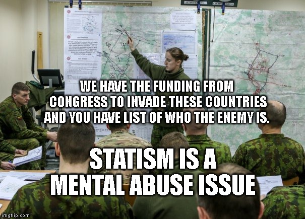 Military briefing | WE HAVE THE FUNDING FROM CONGRESS TO INVADE THESE COUNTRIES AND YOU HAVE LIST OF WHO THE ENEMY IS. STATISM IS A MENTAL ABUSE ISSUE | image tagged in military briefing | made w/ Imgflip meme maker
