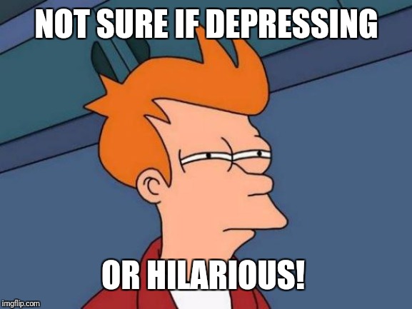 Futurama Fry Meme | NOT SURE IF DEPRESSING OR HILARIOUS! | image tagged in memes,futurama fry | made w/ Imgflip meme maker