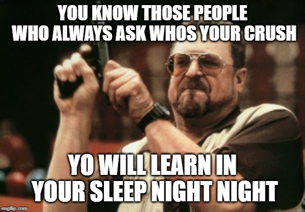 Am I The Only One Around Here Meme | YOU KNOW THOSE PEOPLE WHO ALWAYS ASK WHOS YOUR CRUSH; YO WILL LEARN IN YOUR SLEEP NIGHT NIGHT | image tagged in memes,am i the only one around here | made w/ Imgflip meme maker