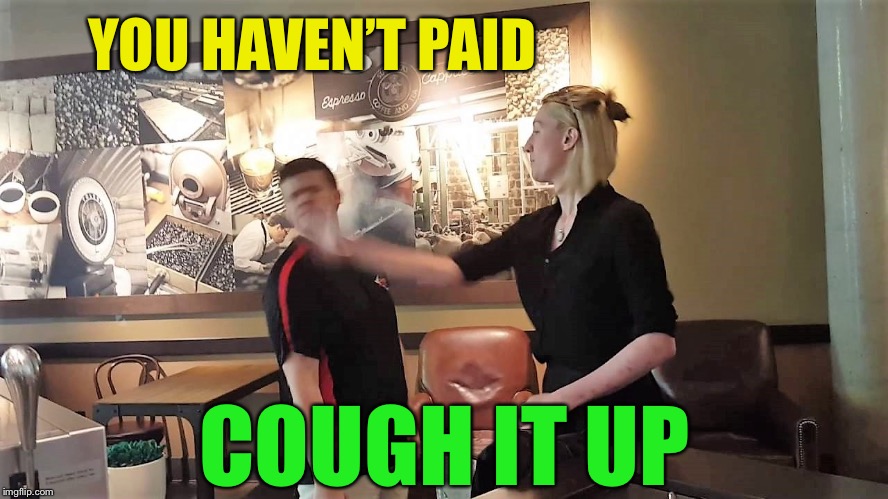 waitress slaps customer | YOU HAVEN’T PAID COUGH IT UP | image tagged in waitress slaps customer | made w/ Imgflip meme maker