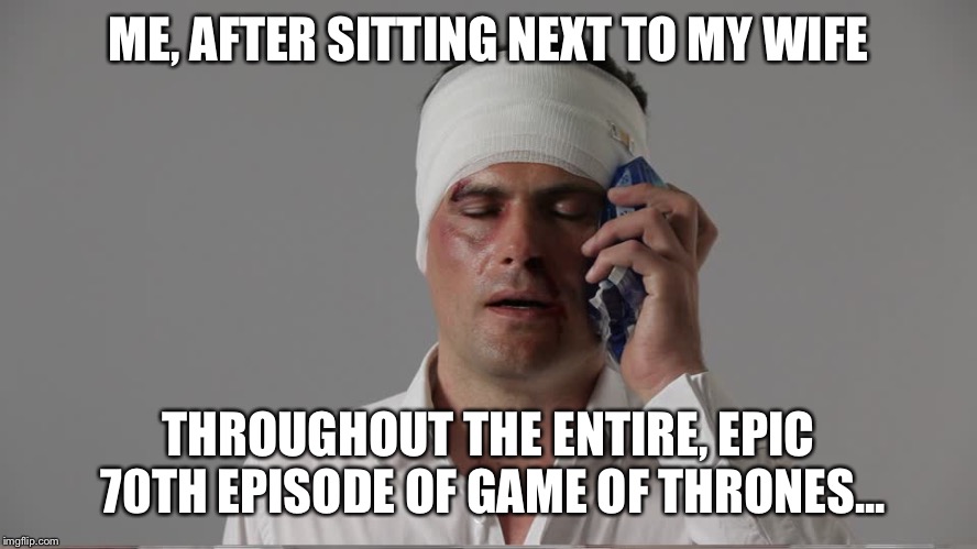 Injury  | ME, AFTER SITTING NEXT TO MY WIFE; THROUGHOUT THE ENTIRE, EPIC 70TH EPISODE OF GAME OF THRONES... | image tagged in injury | made w/ Imgflip meme maker