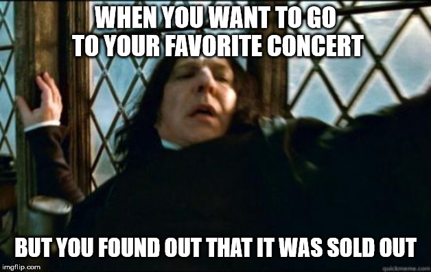 True Snape meme | WHEN YOU WANT TO GO TO YOUR FAVORITE CONCERT; BUT YOU FOUND OUT THAT IT WAS SOLD OUT | image tagged in memes,snape | made w/ Imgflip meme maker