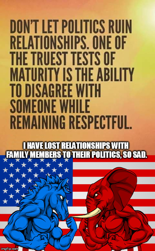 It is starting again, why be on a "team" think for yourself. | I HAVE LOST RELATIONSHIPS WITH FAMILY MEMBERS TO THEIR POLITICS, SO SAD. | image tagged in political meme,angry,fighting,republican party,democratic party | made w/ Imgflip meme maker