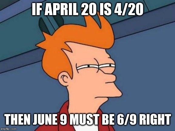 Futurama Fry Meme | IF APRIL 20 IS 4/20; THEN JUNE 9 MUST BE 6/9 RIGHT | image tagged in memes,futurama fry | made w/ Imgflip meme maker