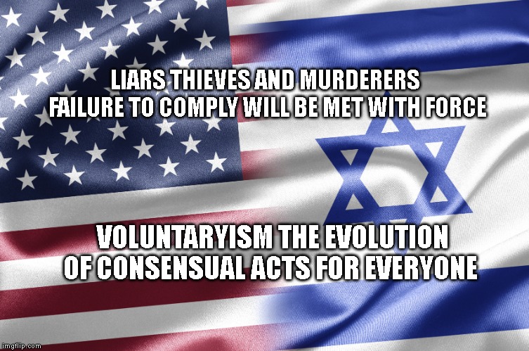 Israel | LIARS THIEVES AND MURDERERS  FAILURE TO COMPLY WILL BE MET WITH FORCE; VOLUNTARYISM THE EVOLUTION OF CONSENSUAL ACTS FOR EVERYONE | image tagged in israel | made w/ Imgflip meme maker