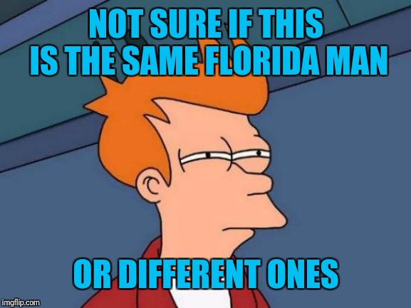 Futurama Fry Meme | NOT SURE IF THIS IS THE SAME FLORIDA MAN OR DIFFERENT ONES | image tagged in memes,futurama fry | made w/ Imgflip meme maker