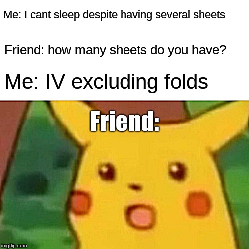 Surprised Pikachu Meme | Me: I cant sleep despite having several sheets; Friend: how many sheets do you have? Me: IV excluding folds; Friend: | image tagged in memes,surprised pikachu | made w/ Imgflip meme maker
