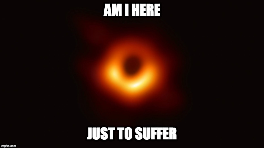 Black Hole First Pic | AM I HERE; JUST TO SUFFER | image tagged in black hole first pic | made w/ Imgflip meme maker