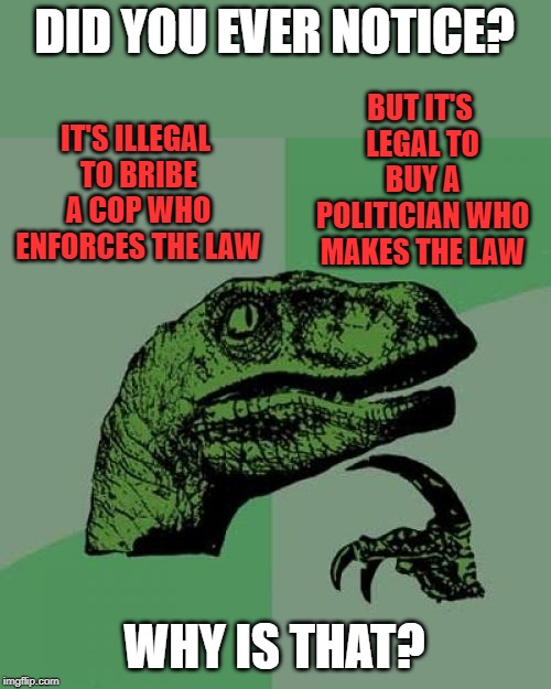Just one of the things I think about. | DID YOU EVER NOTICE? BUT IT'S LEGAL TO BUY A POLITICIAN WHO MAKES THE LAW; IT'S ILLEGAL TO BRIBE A COP WHO ENFORCES THE LAW; WHY IS THAT? | image tagged in memes,philosoraptor | made w/ Imgflip meme maker
