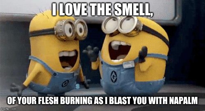 Excited Minions | I LOVE THE SMELL, OF YOUR FLESH BURNING AS I BLAST YOU WITH NAPALM | image tagged in memes,excited minions | made w/ Imgflip meme maker
