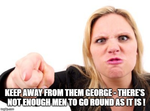finger pointing | KEEP AWAY FROM THEM GEORGE - THERE'S  NOT ENOUGH MEN TO GO ROUND AS IT IS ! | image tagged in finger pointing | made w/ Imgflip meme maker