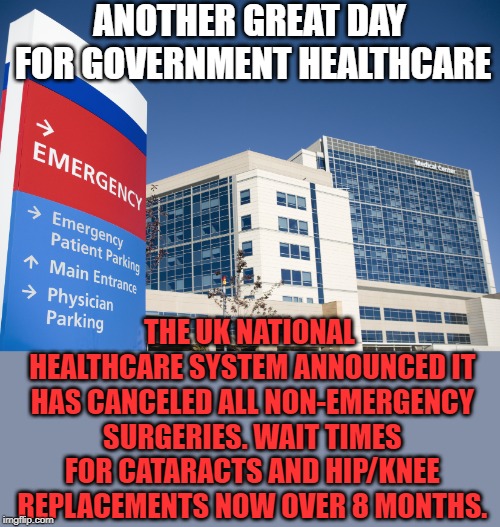 You get what you pay for. | ANOTHER GREAT DAY FOR GOVERNMENT HEALTHCARE; THE UK NATIONAL HEALTHCARE SYSTEM ANNOUNCED IT HAS CANCELED ALL NON-EMERGENCY SURGERIES. WAIT TIMES FOR CATARACTS AND HIP/KNEE REPLACEMENTS NOW OVER 8 MONTHS. | image tagged in hospital | made w/ Imgflip meme maker