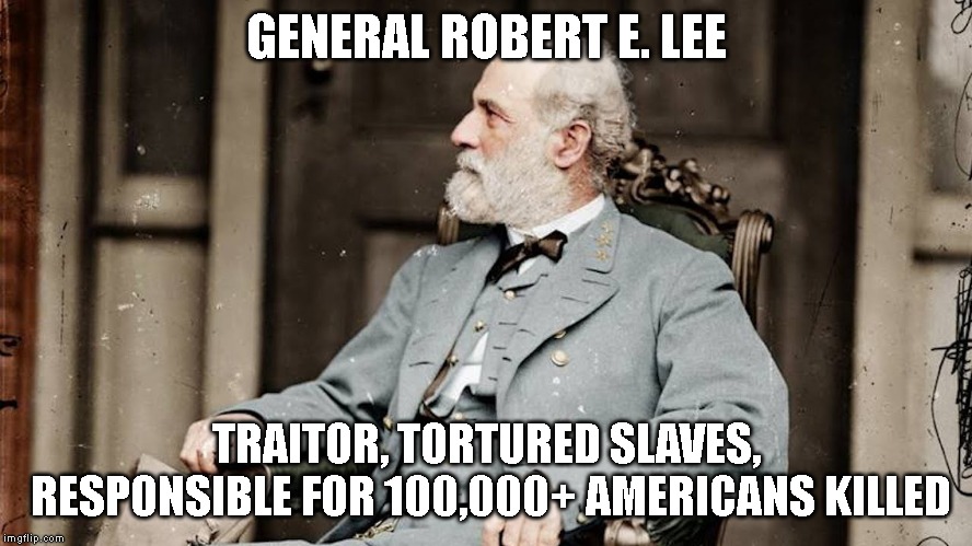 Trump is So Stupid He Says This Loser at Gettysburg Was a Great Man | GENERAL ROBERT E. LEE; TRAITOR, TORTURED SLAVES, RESPONSIBLE FOR 100,000+ AMERICANS KILLED | image tagged in treason,traitor,impeach trump,donald trump is an idiot | made w/ Imgflip meme maker