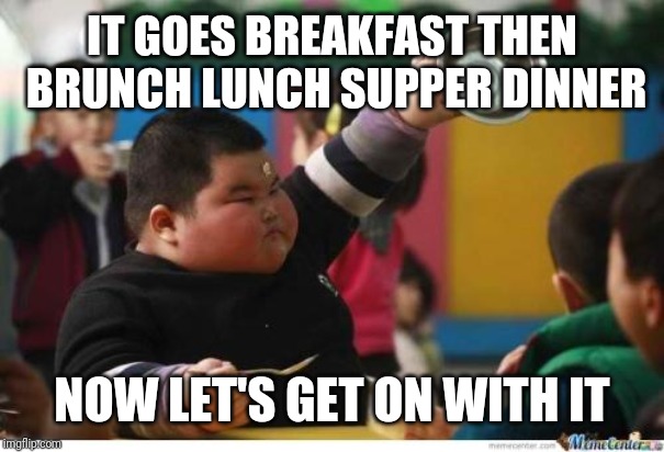 Fat Kid Lunch | IT GOES BREAKFAST THEN BRUNCH LUNCH SUPPER DINNER NOW LET'S GET ON WITH IT | image tagged in fat kid lunch | made w/ Imgflip meme maker