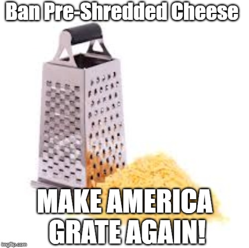 Cheese grater with cheese | Ban Pre-Shredded Cheese; MAKE AMERICA GRATE AGAIN! | image tagged in cheese grater with cheese | made w/ Imgflip meme maker