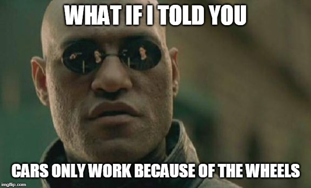 Matrix Morpheus Meme | WHAT IF I TOLD YOU; CARS ONLY WORK BECAUSE OF THE WHEELS | image tagged in memes,matrix morpheus | made w/ Imgflip meme maker