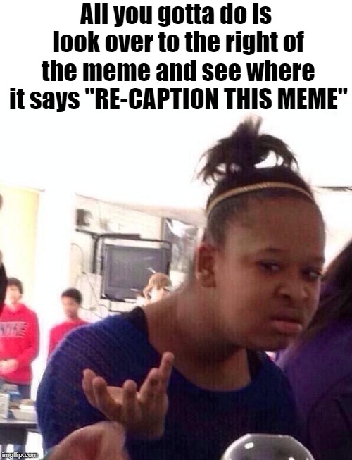 Black Girl Wat Meme | All you gotta do is look over to the right of the meme and see where it says "RE-CAPTION THIS MEME" | image tagged in memes,black girl wat | made w/ Imgflip meme maker