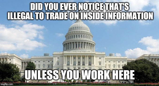 ugh congress  | DID YOU EVER NOTICE THAT'S ILLEGAL TO TRADE ON INSIDE INFORMATION UNLESS YOU WORK HERE | image tagged in ugh congress | made w/ Imgflip meme maker