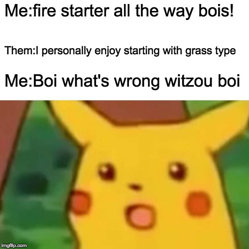 Surprised Pikachu Meme | Me:fire starter all the way bois! Them:I personally enjoy starting with grass type; Me:Boi what's wrong witzou boi | image tagged in memes,surprised pikachu | made w/ Imgflip meme maker