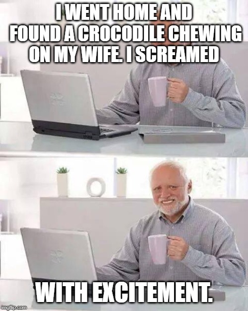 we all want our wives gone. | I WENT HOME AND FOUND A CROCODILE CHEWING ON MY WIFE. I SCREAMED; WITH EXCITEMENT. | image tagged in memes,wife,death,xd,lol,crocodile | made w/ Imgflip meme maker
